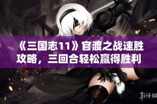 《三国志11》官渡之战速胜攻略，三回合轻松赢得胜利技巧揭秘