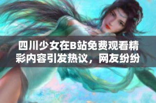 四川少女在B站免费观看精彩内容引发热议，网友纷纷讨论