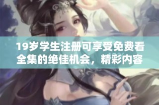 19岁学生注册可享受免费看全集的绝佳机会，精彩内容尽在掌握中。