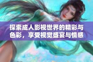 探索成人影视世界的精彩与色彩，享受视觉盛宴与情感体验