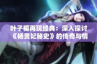 叶子楣再现经典：深入探讨《杨贵妃秘史》的传奇与情感之旅