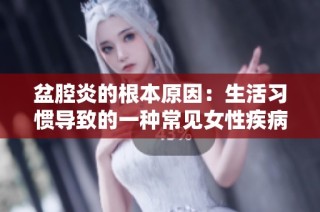 盆腔炎的根本原因：生活习惯导致的一种常见女性疾病探讨