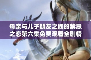 母亲与儿子朋友之间的禁忌之恋第六集免费观看全剧精彩回顾
