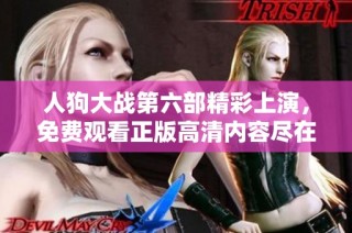 人狗大战第六部精彩上演，免费观看正版高清内容尽在这里