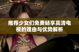 推荐少女们免费畅享高清电视的理由与优势解析