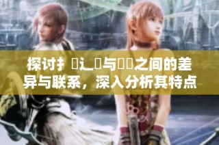 探讨扌喿辶畐与畐畬之间的差异与联系，深入分析其特点与应用