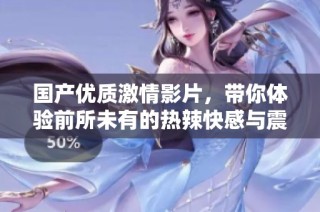 国产优质激情影片，带你体验前所未有的热辣快感与震撼刺激