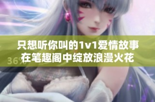 只想听你叫的1v1爱情故事在笔趣阁中绽放浪漫火花