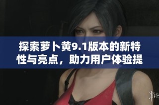 探索萝卜黄9.1版本的新特性与亮点，助力用户体验提升