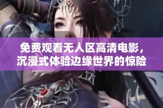 免费观看无人区高清电影，沉浸式体验边缘世界的惊险与神秘