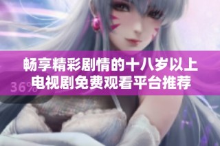 畅享精彩剧情的十八岁以上电视剧免费观看平台推荐