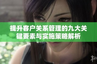 提升客户关系管理的九大关键要素与实施策略解析