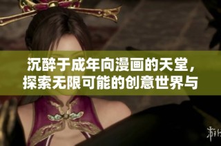 沉醉于成年向漫画的天堂，探索无限可能的创意世界与精彩故事