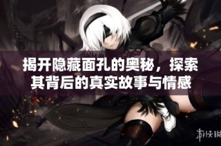 揭开隐藏面孔的奥秘，探索其背后的真实故事与情感