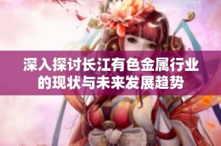 深入探讨长江有色金属行业的现状与未来发展趋势