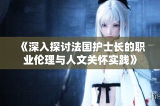 《深入探讨法国护士长的职业伦理与人文关怀实践》