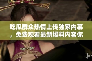 吃瓜群众热情上传独家内幕，免费观看最新爆料内容你绝对不能错过