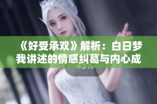 《好受承双》解析：白日梦我讲述的情感纠葛与内心成长之路