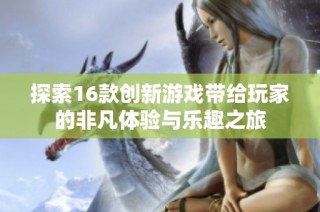 探索16款创新游戏带给玩家的非凡体验与乐趣之旅