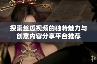 探索丝瓜视频的独特魅力与创意内容分享平台推荐