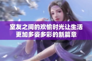 室友之间的欢愉时光让生活更加多姿多彩的新篇章