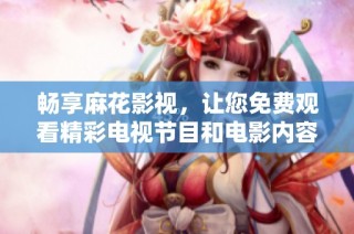 畅享麻花影视，让您免费观看精彩电视节目和电影内容