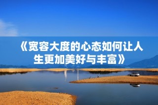 《宽容大度的心态如何让人生更加美好与丰富》