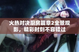 火热对决厨房篇章2全景观影，精彩时刻不容错过