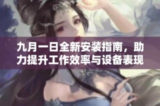 九月一日全新安装指南，助力提升工作效率与设备表现