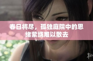 春日将尽，孤独庭院中的思绪萦绕难以散去