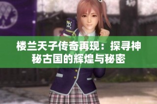 楼兰天子传奇再现：探寻神秘古国的辉煌与秘密