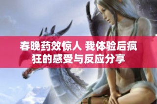 春晚药效惊人 我体验后疯狂的感受与反应分享