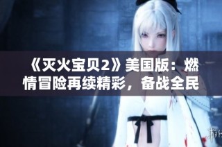 《灭火宝贝2》美国版：燃情冒险再续精彩，备战全民救援大作战
