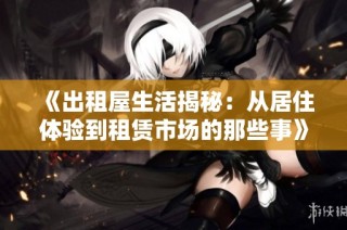 《出租屋生活揭秘：从居住体验到租赁市场的那些事》