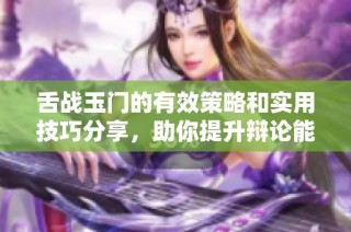 舌战玉门的有效策略和实用技巧分享，助你提升辩论能力与技巧