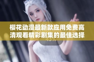 樱花动漫最新款应用免费高清观看精彩剧集的最佳选择