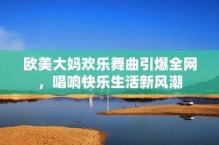 欧美大妈欢乐舞曲引爆全网，唱响快乐生活新风潮