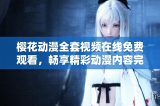 樱花动漫全套视频在线免费观看，畅享精彩动漫内容完整版