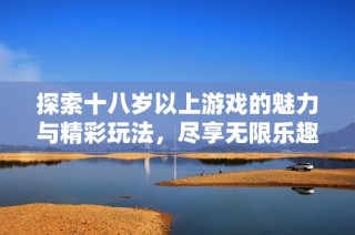 探索十八岁以上游戏的魅力与精彩玩法，尽享无限乐趣