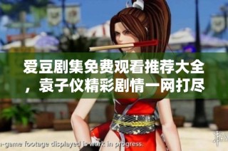 爱豆剧集免费观看推荐大全，袁子仪精彩剧情一网打尽
