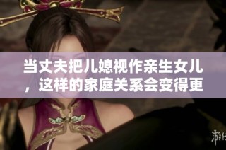 当丈夫把儿媳视作亲生女儿，这样的家庭关系会变得更温馨吗？