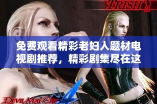 免费观看精彩老妇人题材电视剧推荐，精彩剧集尽在这里等你发现