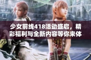 少女前线418活动盛启，精彩福利与全新内容等你来体验！