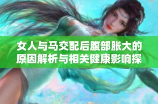 女人与马交配后腹部胀大的原因解析与相关健康影响探讨