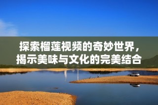 探索榴莲视频的奇妙世界，揭示美味与文化的完美结合