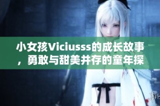 小女孩Viciusss的成长故事，勇敢与甜美并存的童年探险之旅