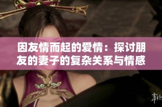 因友情而起的爱情：探讨朋友的妻子的复杂关系与情感纠葛