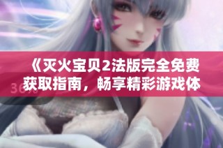《灭火宝贝2法版完全免费获取指南，畅享精彩游戏体验》