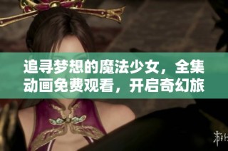 追寻梦想的魔法少女，全集动画免费观看，开启奇幻旅程！