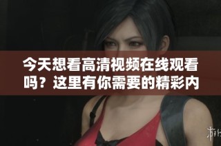 今天想看高清视频在线观看吗？这里有你需要的精彩内容分享！